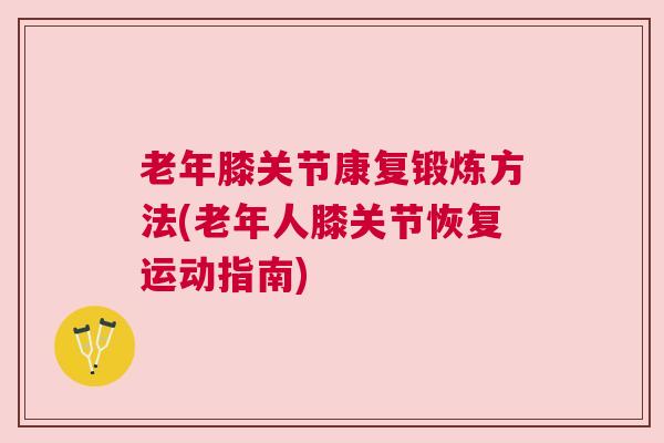 老年膝关节康复锻炼方法(老年人膝关节恢复运动指南)