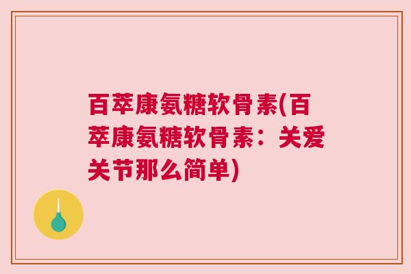 百萃康氨糖软骨素(百萃康氨糖软骨素:关爱关节那么简单)