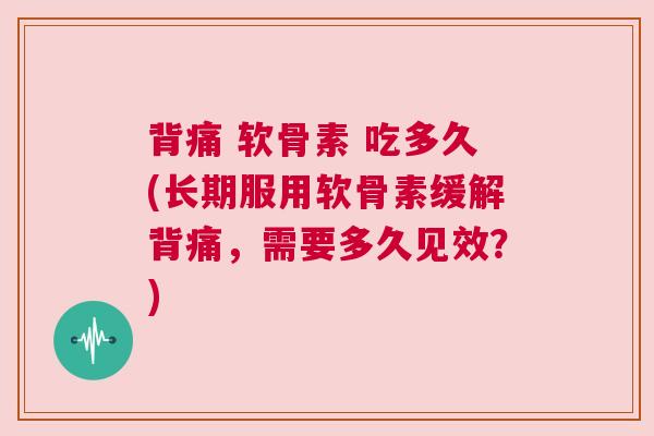背痛 软骨素 吃多久(长期服用软骨素缓解背痛，需要多久见效？)