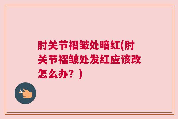 肘关节褶皱处暗红(肘关节褶皱处发红应该改怎么办?)