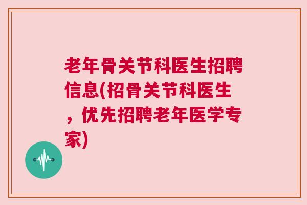 老年骨关节科医生招聘信息(招骨关节科医生，优先招聘老年医学专家)