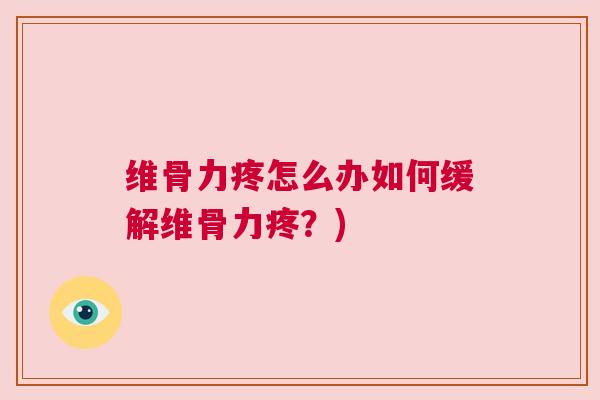 维骨力疼怎么办如何缓解维骨力疼?)
