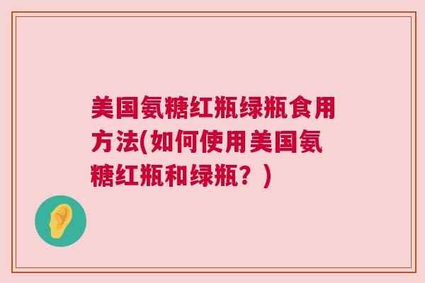 美国氨糖红瓶绿瓶食用方法(如何使用美国氨糖红瓶和绿瓶？)