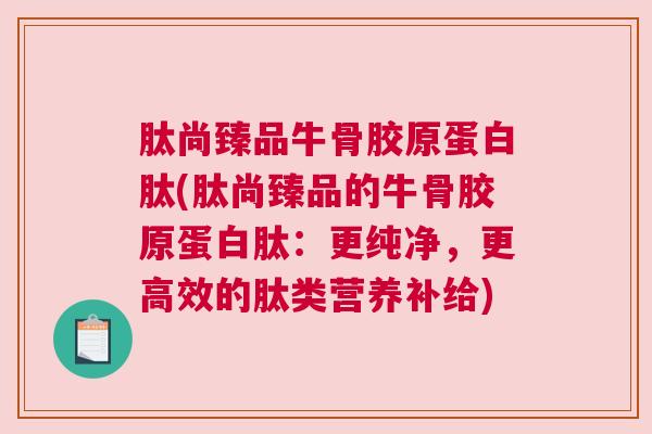 肽尚臻品牛骨胶原蛋白肽(肽尚臻品的牛骨胶原蛋白肽：更纯净，更高效的肽类营养补给)