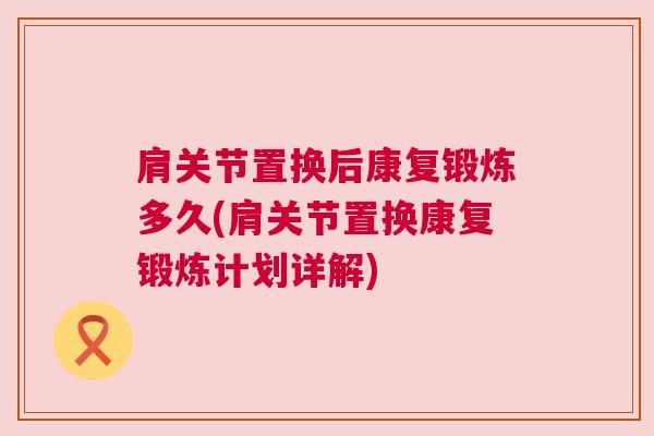 肩关节置换后康复锻炼多久(肩关节置换康复锻炼计划详解)