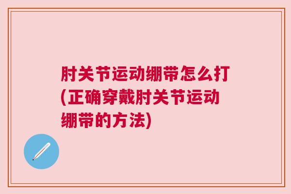 肘关节运动绷带怎么打(正确穿戴肘关节运动绷带的方法)