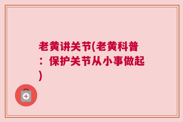 老黄讲关节(老黄科普:保护关节从小事做起) 老黄讲关节(老黄科普:保护关节从小事做起)