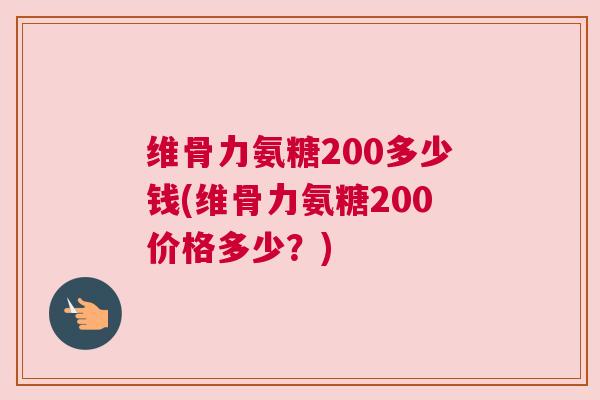 维骨力氨糖200多少钱(维骨力氨糖200价格多少？)