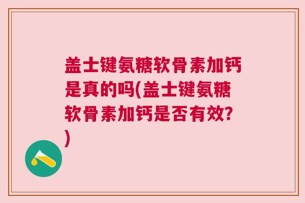 盖士键氨糖软骨素加钙是真的吗(盖士键氨糖软骨素加钙是否有效?)