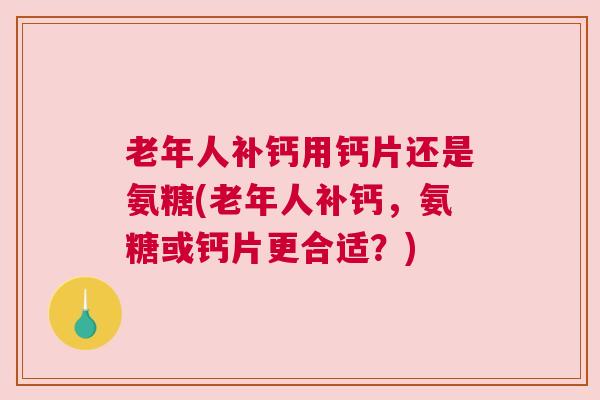 老年人补钙用钙片还是氨糖(老年人补钙,氨糖或钙片更合适?)