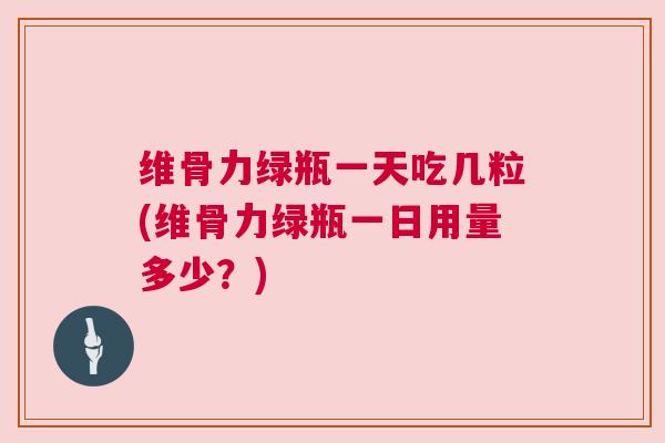 维骨力绿瓶一天吃几粒(维骨力绿瓶一日用量多少?) 维骨力绿瓶一天吃几粒(维骨力绿瓶一日用量多少?)