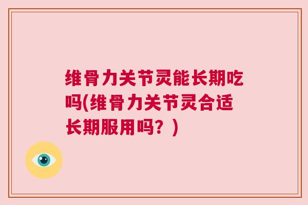维骨力关节灵能长期吃吗(维骨力关节灵合适长期服用吗?)