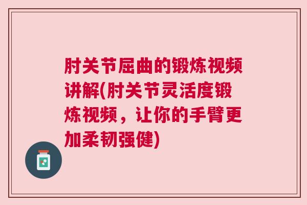 肘关节屈曲的锻炼视频讲解(肘关节灵活度锻炼视频,让你的手臂更加柔韧强健)