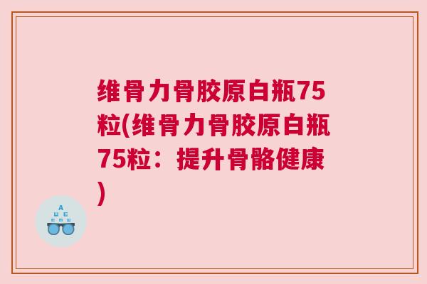 维骨力骨胶原白瓶75粒(维骨力骨胶原白瓶75粒:提升骨骼健康) 维骨力骨胶原白瓶75粒(维骨力骨胶原白瓶75粒:提升骨骼健康)