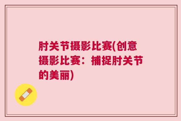 肘关节摄影比赛(创意摄影比赛:捕捉肘关节的美丽)