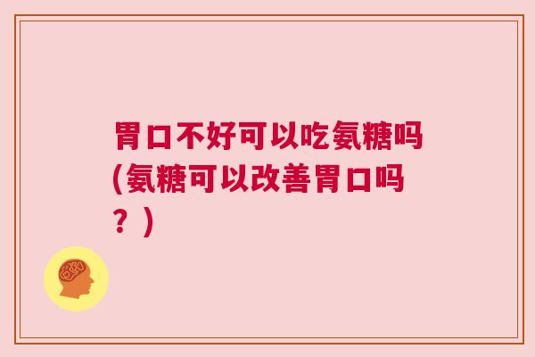 胃口不好可以吃氨糖吗(氨糖可以改善胃口吗?)
