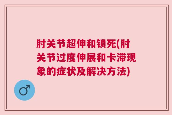 肘关节超伸和锁死(肘关节过度伸展和卡滞现象的症状及解决方法) 肘关节超伸和锁死(肘关节过度伸展和卡滞现象的症状及解决方法)
