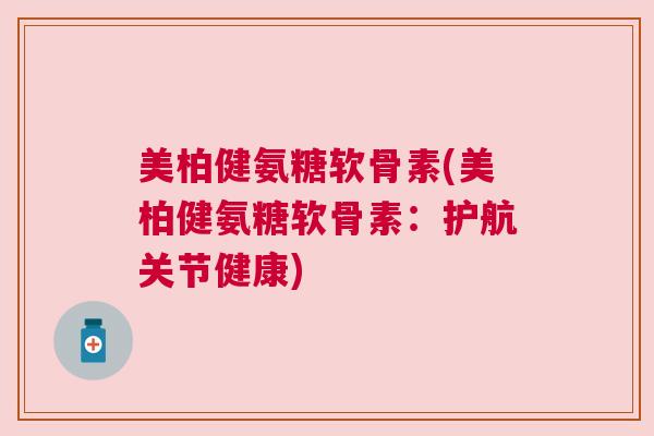 美柏健氨糖软骨素(美柏健氨糖软骨素:护航关节健康) 美柏健氨糖软骨素(美柏健氨糖软骨素:护航关节健康)