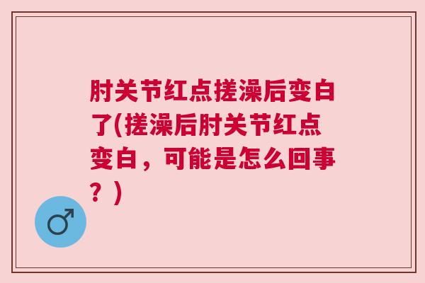 肘关节红点搓澡后变白了(搓澡后肘关节红点变白,可能是怎么回事?)
