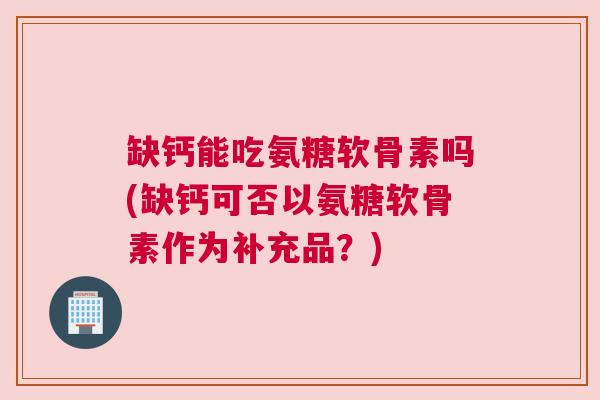 缺钙能吃氨糖软骨素吗(缺钙可否以氨糖软骨素作为补充品？)