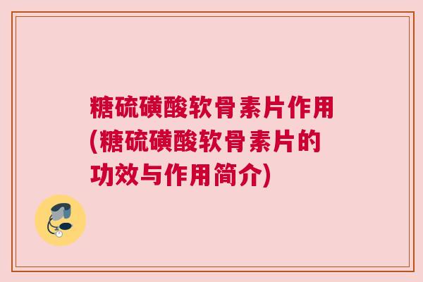 糖硫磺酸软骨素片作用(糖硫磺酸软骨素片的功效与作用简介)