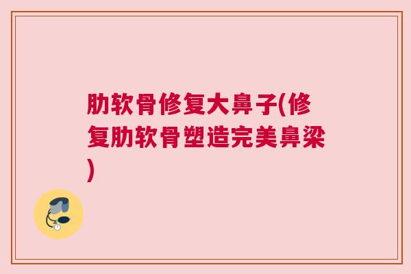 肋软骨修复大鼻子(修复肋软骨塑造完美鼻梁)
