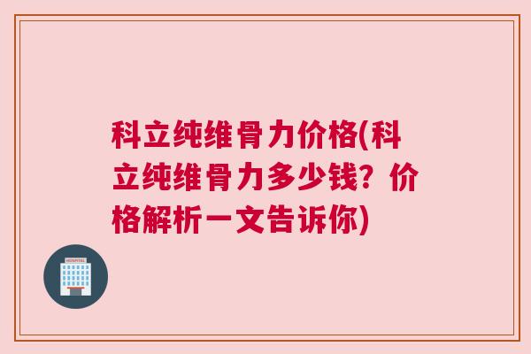 科立纯维骨力价格(科立纯维骨力多少钱?价格解析一文告诉你)