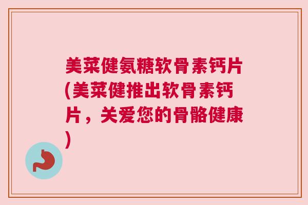 美菜健氨糖软骨素钙片(美菜健推出软骨素钙片,关爱您的骨骼健康)