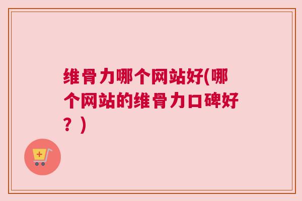 维骨力哪个网站好(哪个网站的维骨力口碑好?)