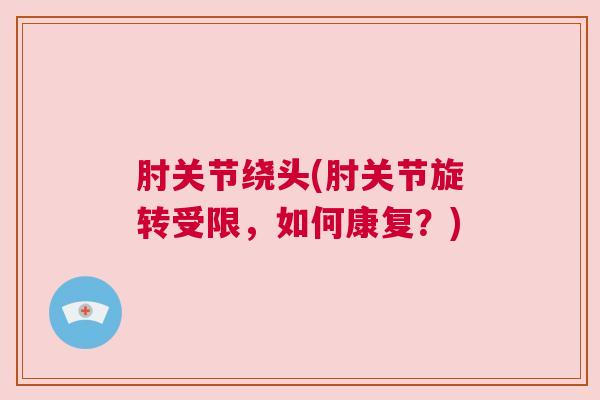 肘关节绕头(肘关节旋转受限,如何康复?) 肘关节绕头(肘关节旋转受限,如何康复?)