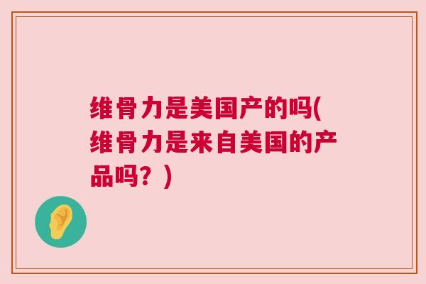 维骨力是美国产的吗(维骨力是来自美国的产品吗?)