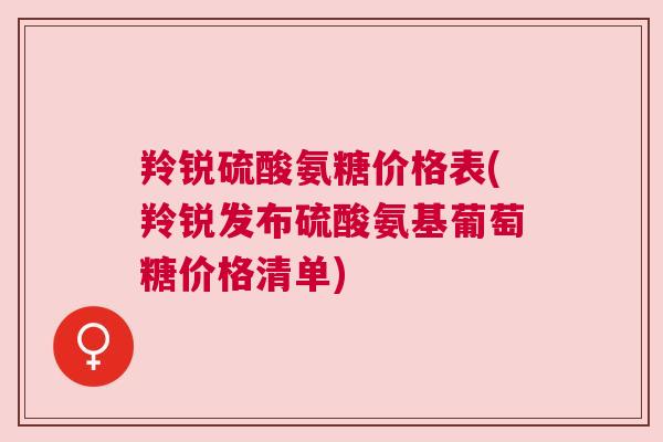 羚锐硫酸氨糖价格表(羚锐发布硫酸氨基葡萄糖价格清单)