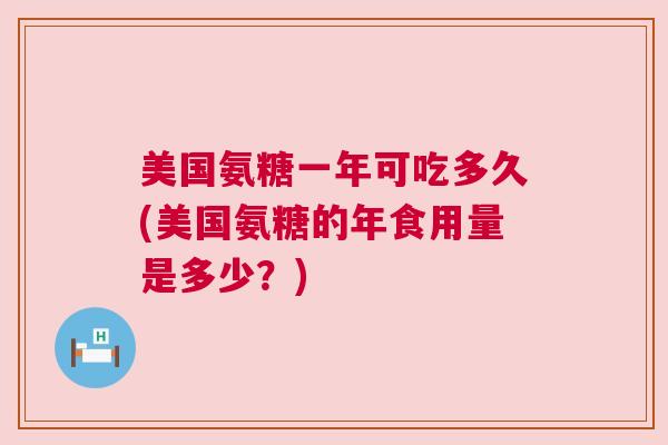 美国氨糖一年可吃多久(美国氨糖的年食用量是多少?)