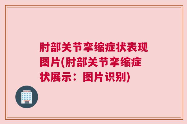 肘部关节挛缩症状表现图片(肘部关节挛缩症状展示:图片识别)