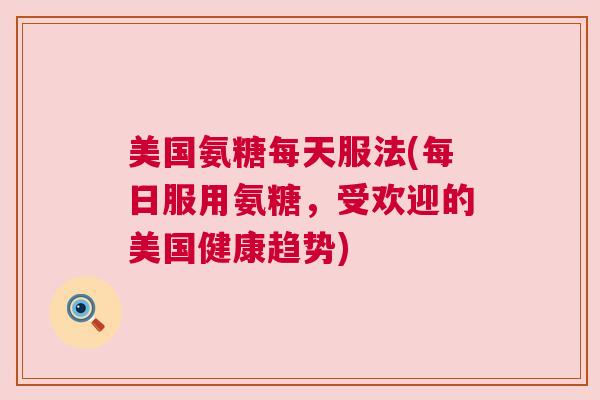 美国氨糖每天服法(每日服用氨糖,受欢迎的美国健康趋势) 美国氨糖每天服法(每日服用氨糖,受欢迎的美国健康趋势)