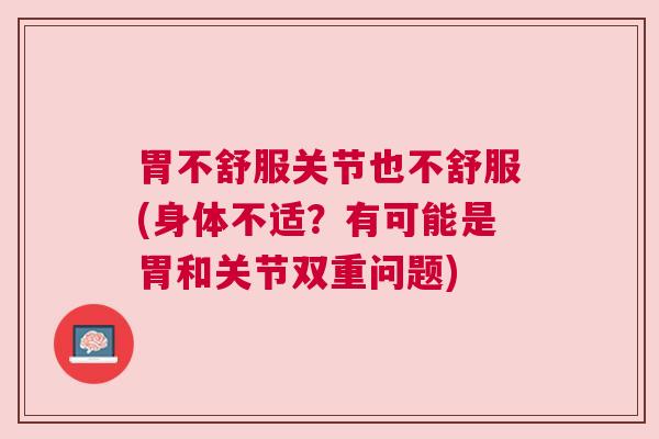 胃不舒服关节也不舒服(身体不适?有可能是胃和关节双重问题)