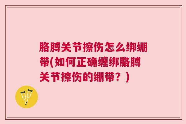 胳膊关节擦伤怎么绑绷带(如何正确缠绑胳膊关节擦伤的绷带?)