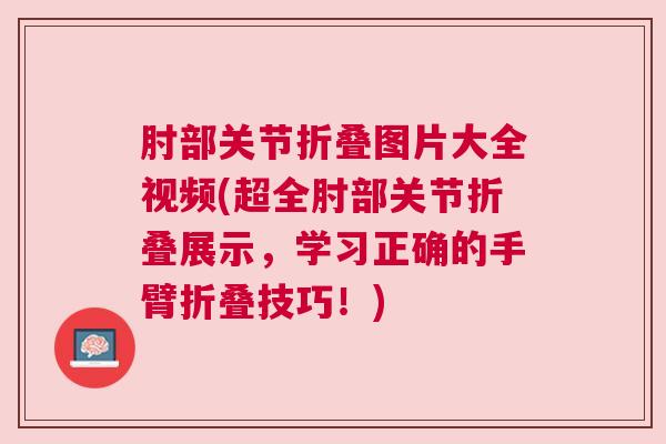 肘部关节折叠图片大全视频(超全肘部关节折叠展示,学习正确的手臂折叠技巧!)