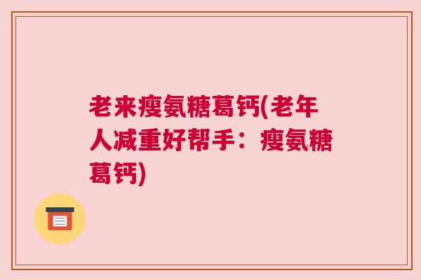 老来瘦氨糖葛钙(老年人减重好帮手:瘦氨糖葛钙)