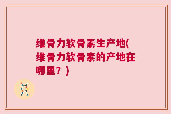 维骨力软骨素生产地(维骨力软骨素的产地在哪里?)