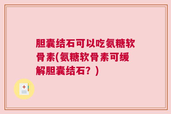 胆囊结石可以吃氨糖软骨素(氨糖软骨素可缓解胆囊结石?)