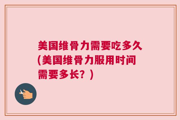 美国维骨力需要吃多久(美国维骨力服用时间需要多长？)