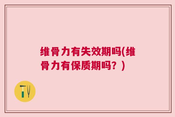 维骨力有失效期吗(维骨力有保质期吗?) 维骨力有失效期吗(维骨力有保质期吗?)