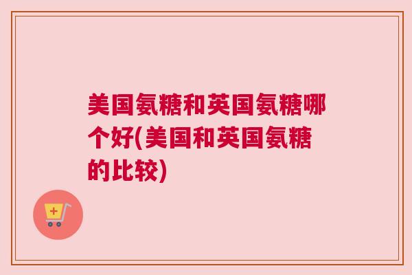 美国氨糖和英国氨糖哪个好(美国和英国氨糖的比较)