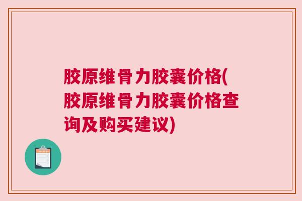 胶原维骨力胶囊价格(胶原维骨力胶囊价格查询及购买建议)
