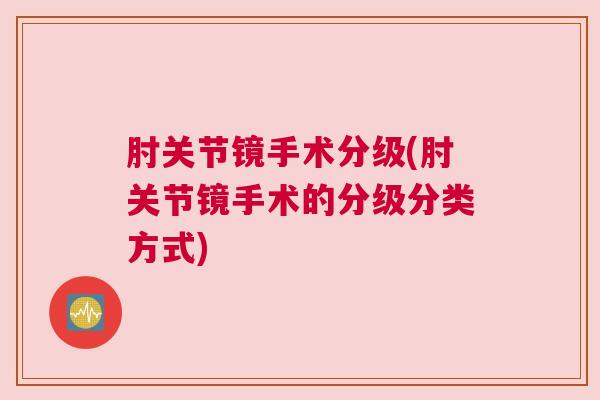 肘关节镜手术分级(肘关节镜手术的分级分类方式)
