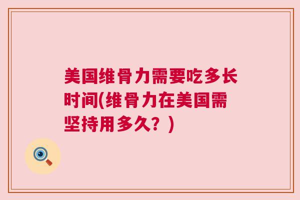 美国维骨力需要吃多长时间(维骨力在美国需坚持用多久?)