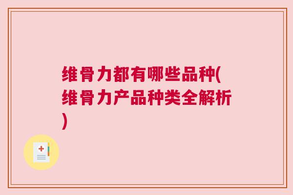 维骨力都有哪些品种(维骨力产品种类全解析) 维骨力都有哪些品种(维骨力产品种类全解析)