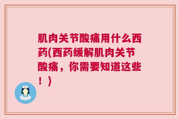肌肉关节酸痛用什么西药(西药缓解肌肉关节酸痛,你需要知道这些!) 肌肉关节酸痛用什么西药(西药缓解肌肉关节酸痛,你需要知道这些!)