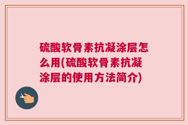 硫酸软骨素抗凝涂层怎么用(硫酸软骨素抗凝涂层的使用方法简介) 硫酸软骨素抗凝涂层怎么用(硫酸软骨素抗凝涂层的使用方法简介)